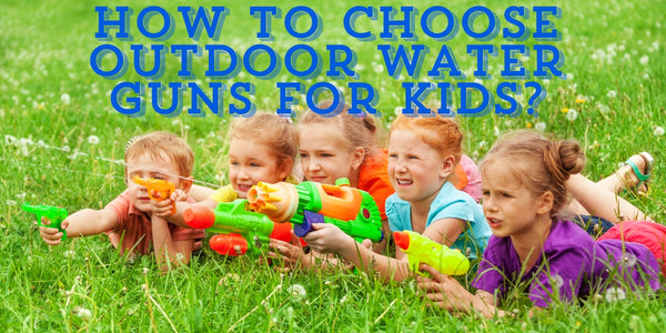 How to Choose Outdoor Water Guns for kids?